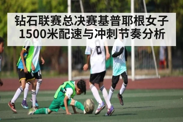 钻石联赛总决赛基普耶根女子1500米配速与冲刺节奏分析