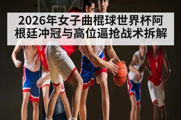 2026年女子曲棍球世界杯阿根廷冲冠与高位逼抢战术拆解