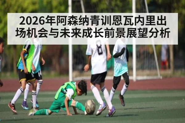 2026年阿森纳青训恩瓦内里出场机会与未来成长前景展望分析